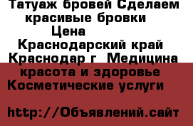 Татуаж бровей.Сделаем красивые бровки. › Цена ­ 1 500 - Краснодарский край, Краснодар г. Медицина, красота и здоровье » Косметические услуги   